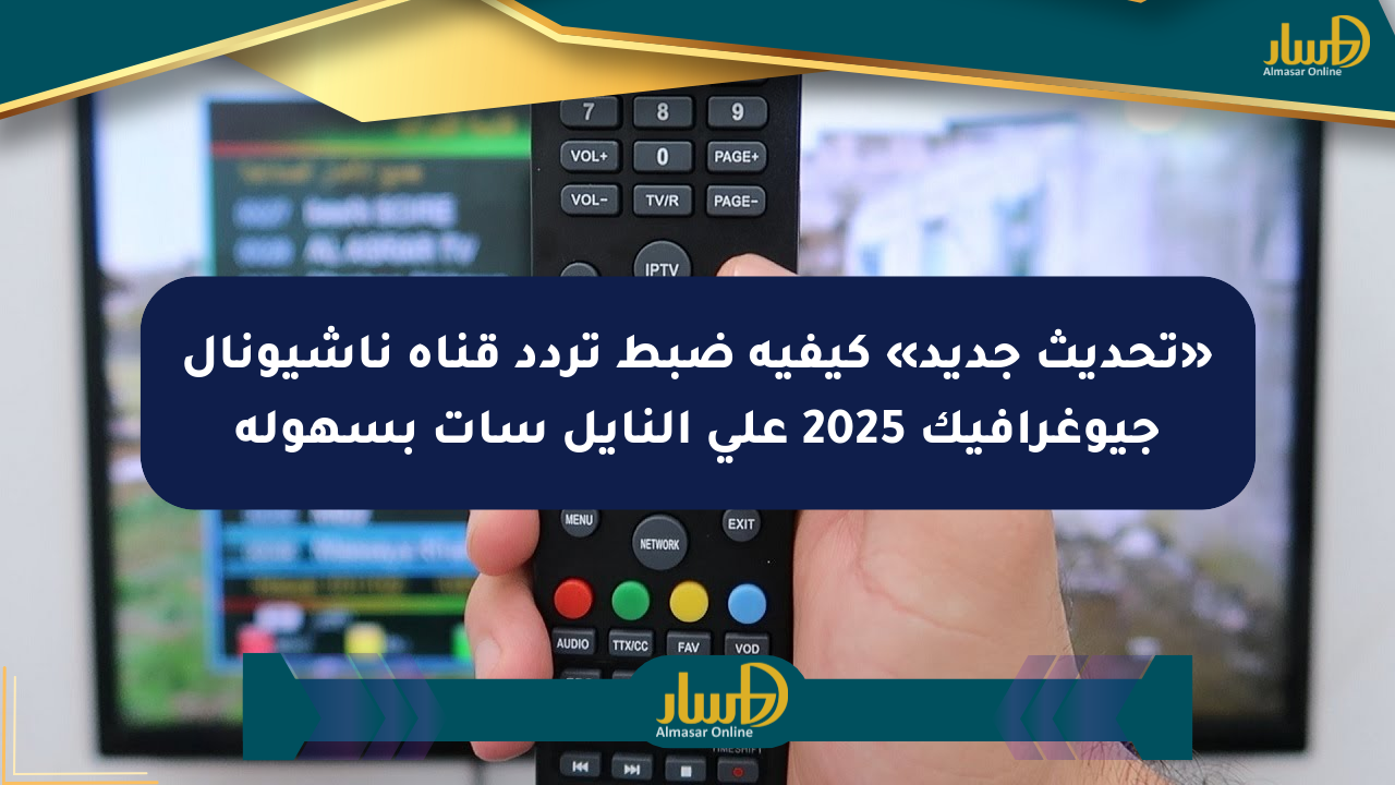 «تحديث جديد» كيفية ضبط تردد قناة ناشيونال جيوغرافيك 2025 على النايل سات بسهولة